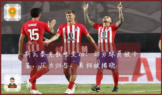 斯瓦泰克教练变动：部分球员被冷落、压力归咎、真相被揭晓