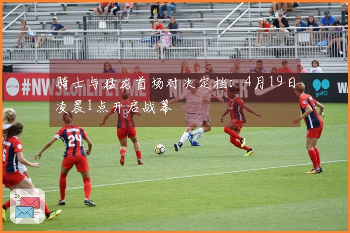 骑士与猛龙首场对决定档：4月19日凌晨1点开启战幕