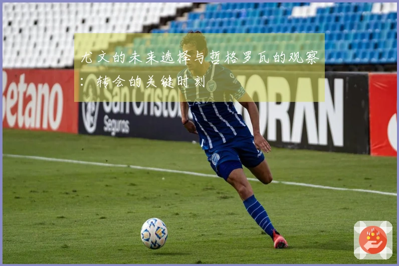 尤文的未来选择与哲格罗瓦的观察：转会的关键时刻
