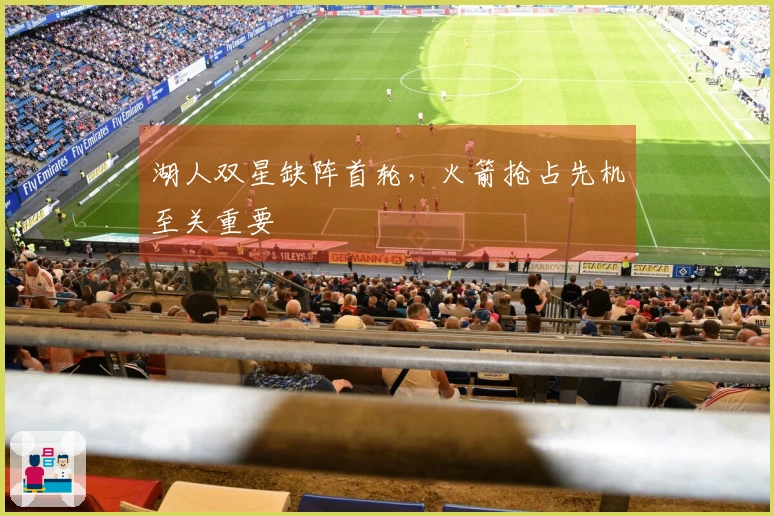 湖人双星缺阵首轮，火箭抢占先机至关重要