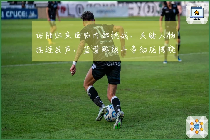 访陆归来面临内部挑战，关键人物接连发声，蓝营路线斗争彻底揭晓