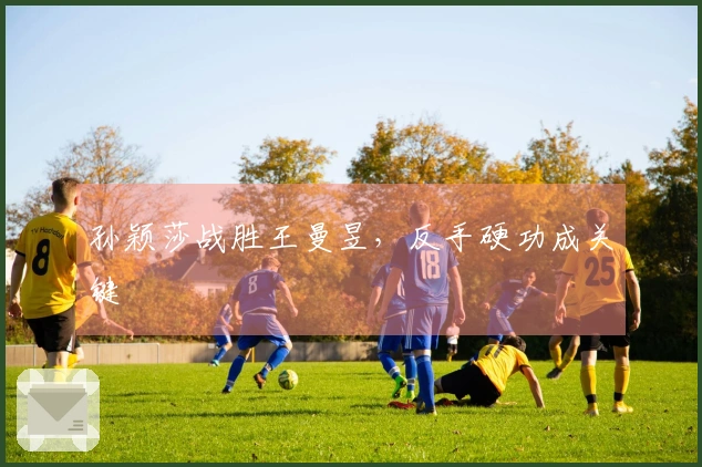 孙颖莎战胜王曼昱，反手硬功成关键