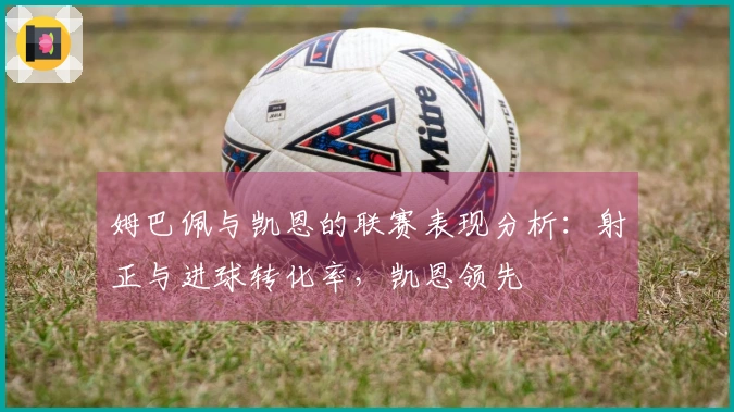 姆巴佩与凯恩的联赛表现分析：射正与进球转化率，凯恩领先