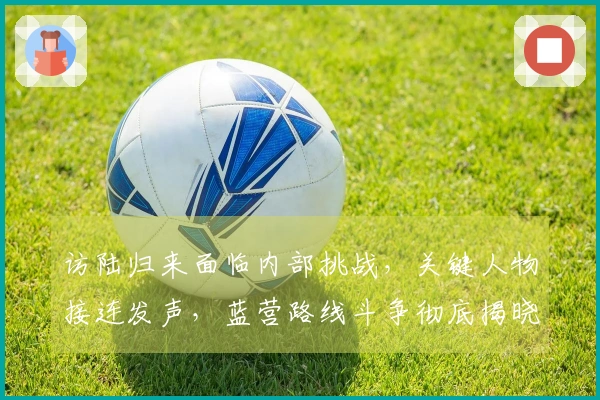访陆归来面临内部挑战，关键人物接连发声，蓝营路线斗争彻底揭晓