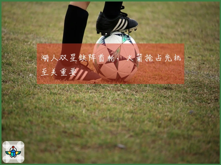 湖人双星缺阵首轮，火箭抢占先机至关重要