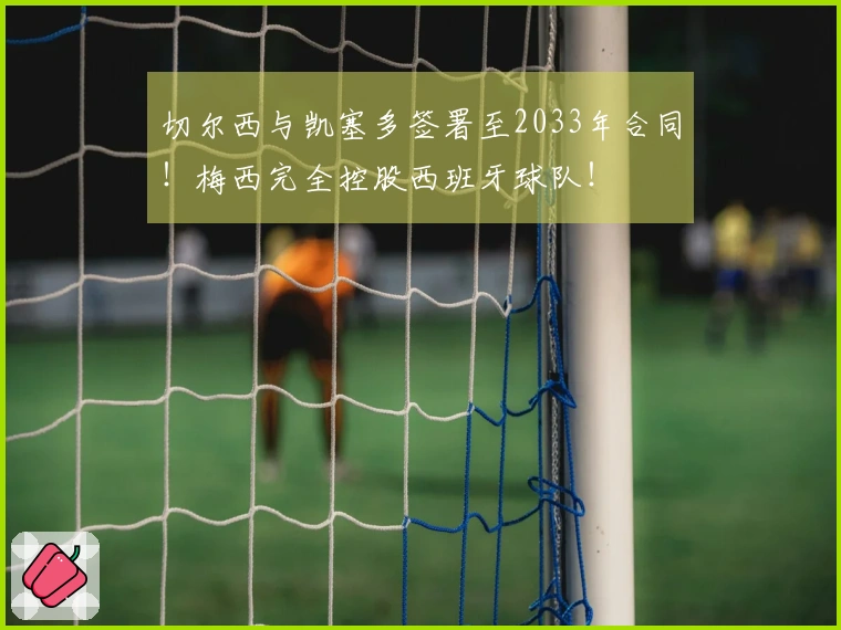 切尔西与凯塞多签署至2033年合同！梅西完全控股西班牙球队！