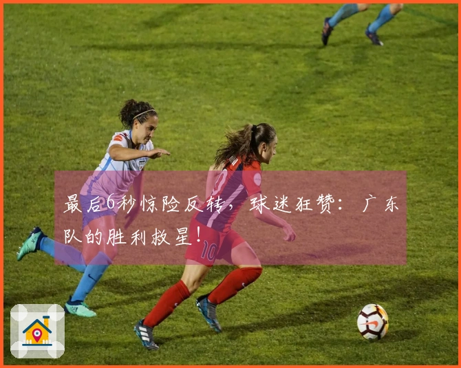 最后6秒惊险反转，球迷狂赞：广东队的胜利救星！