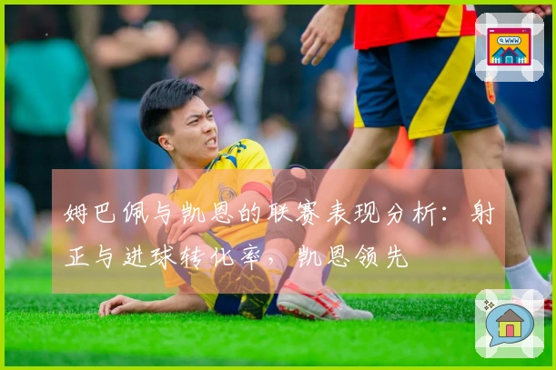 姆巴佩与凯恩的联赛表现分析：射正与进球转化率，凯恩领先