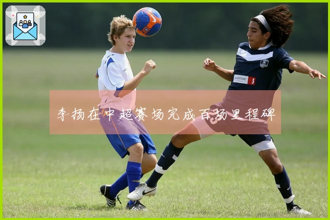 李扬在中超赛场完成百场里程碑