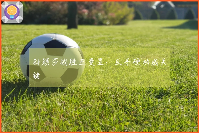 孙颖莎战胜王曼昱，反手硬功成关键
