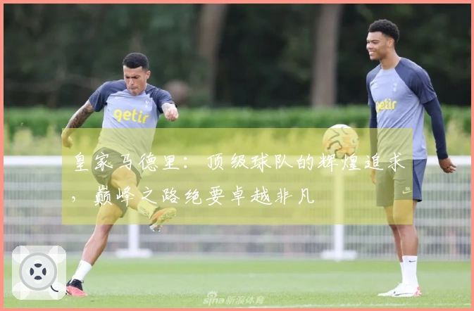 皇家马德里：顶级球队的辉煌追求，巅峰之路绝要卓越非凡