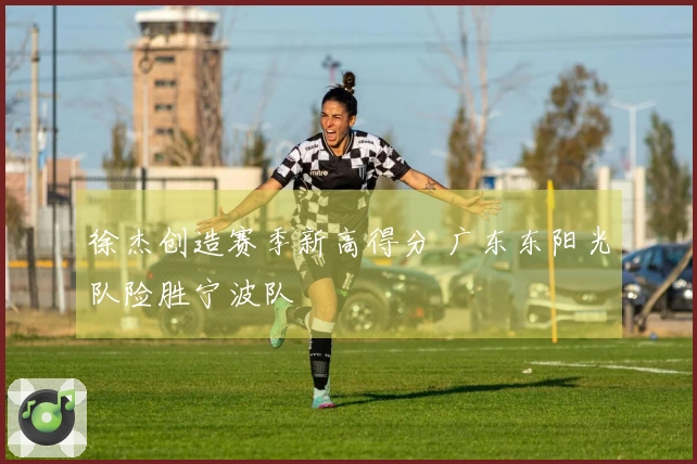 徐杰创造赛季新高得分 广东东阳光队险胜宁波队
