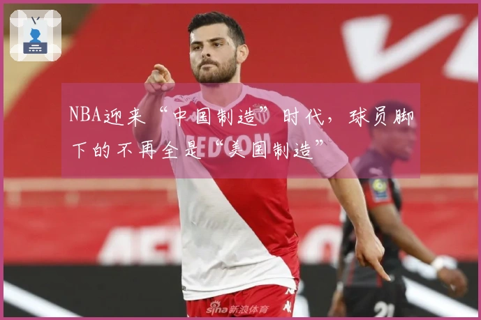 NBA迎来“中国制造”时代，球员脚下的不再全是“美国制造”