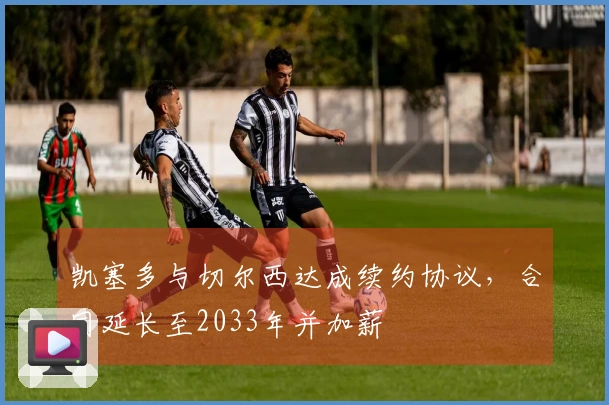 凯塞多与切尔西达成续约协议，合同延长至2033年并加薪
