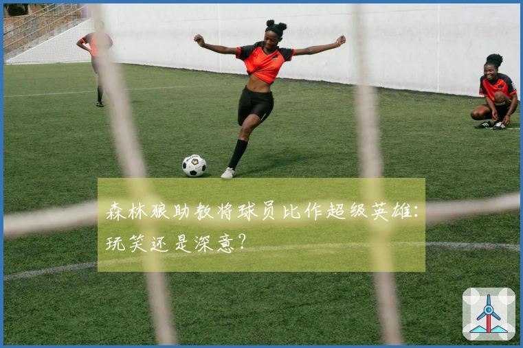 森林狼助教将球员比作超级英雄：玩笑还是深意？
