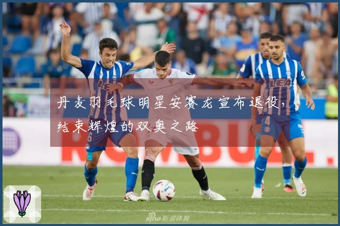 丹麦羽毛球明星安赛龙宣布退役，结束辉煌的双奥之路