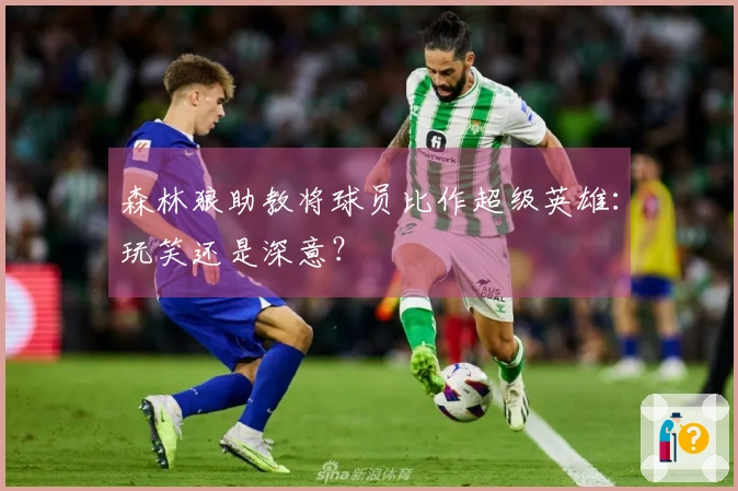 森林狼助教将球员比作超级英雄：玩笑还是深意？