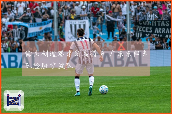 徐杰创造赛季新高得分 广东东阳光队险胜宁波队