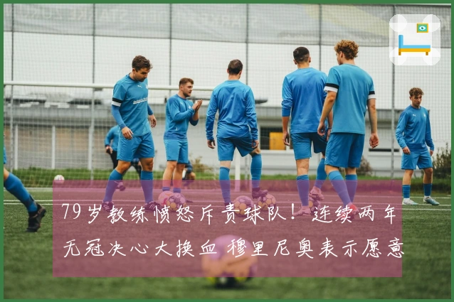 79岁教练愤怒斥责球队！连续两年无冠决心大换血 穆里尼奥表示愿意重返皇马